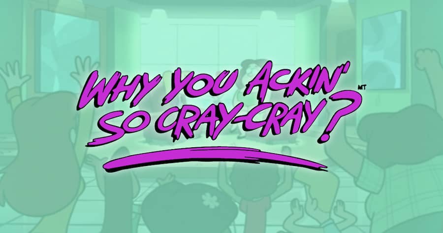 Why You Ackin’ So Cray-Cray?